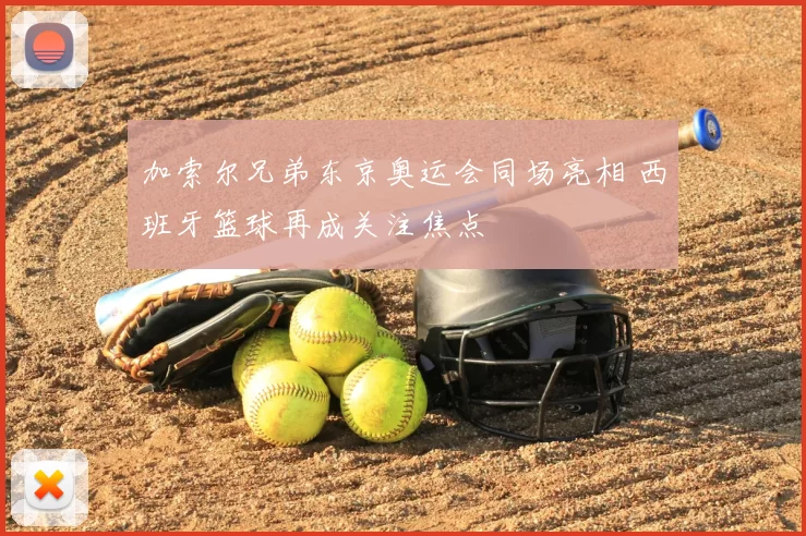 加索尔兄弟东京奥运会同场亮相 西班牙篮球再成关注焦点