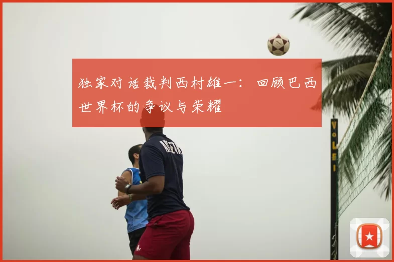 独家对话裁判西村雄一：回顾巴西世界杯的争议与荣耀