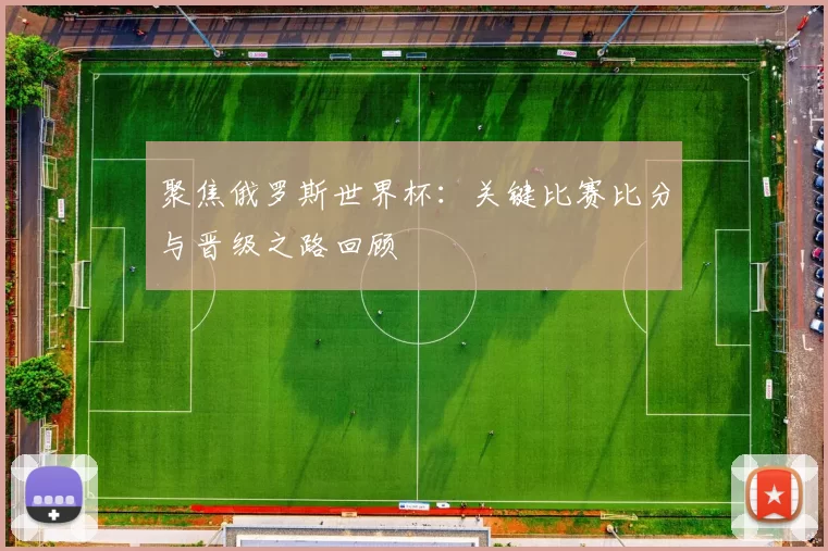 聚焦俄罗斯世界杯：关键比赛比分与晋级之路回顾