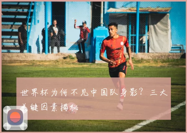 世界杯为何不见中国队身影？三大关键因素揭秘