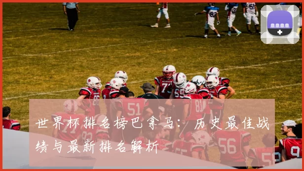 世界杯排名榜巴拿马:历史最佳战绩与最新排名解析