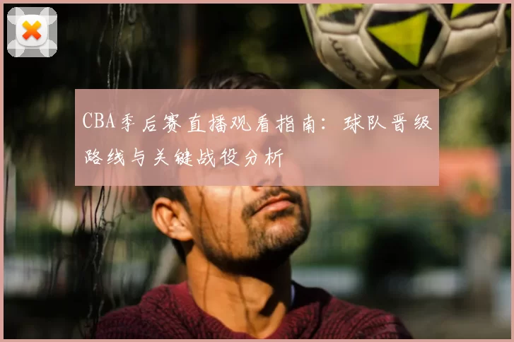 CBA季后赛直播观看指南:球队晋级路线与关键战役分析