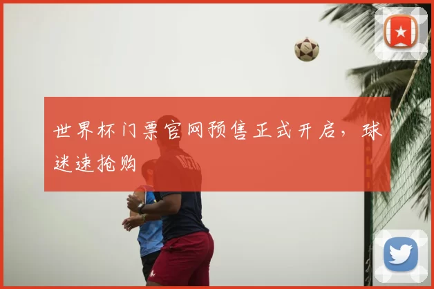 世界杯门票官网预售正式开启,球迷速抢购