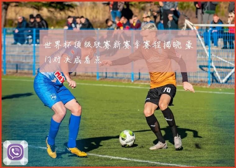世界杯顶级联赛新赛季赛程揭晓 豪门对决成看点