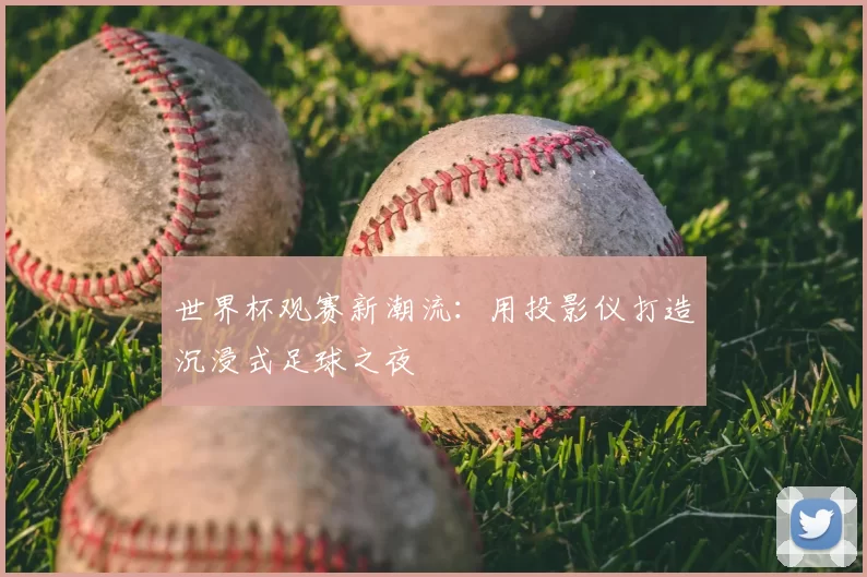 世界杯观赛新潮流:用投影仪打造沉浸式足球之夜