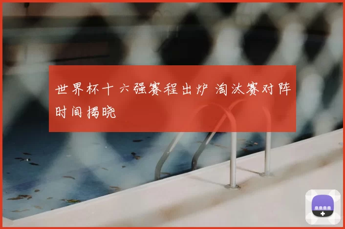 世界杯十六强赛程出炉 淘汰赛对阵时间揭晓