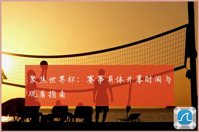 聚焦世界杯：赛事具体开幕时间与观看指南