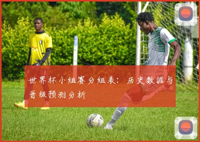 世界杯小组赛分组表：历史数据与晋级预测分析