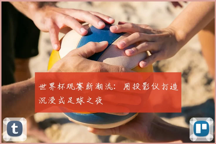 世界杯观赛新潮流：用投影仪打造沉浸式足球之夜