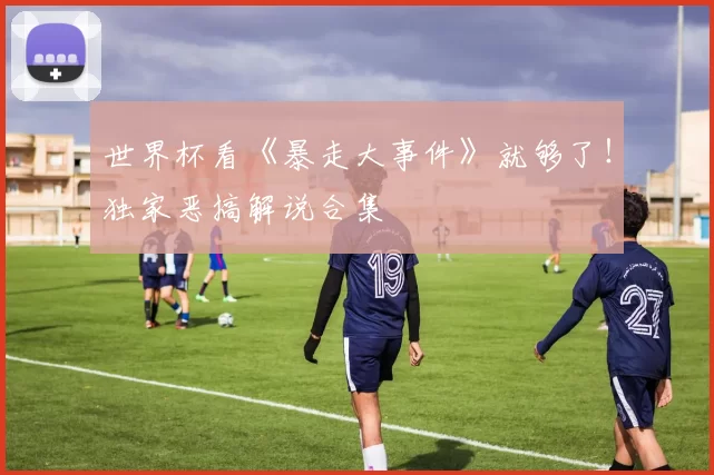 世界杯看《暴走大事件》就够了!独家恶搞解说合集