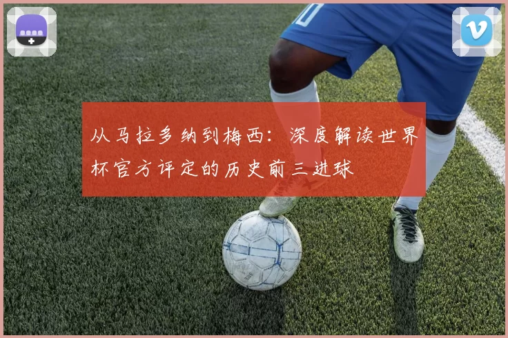 从马拉多纳到梅西:深度解读世界杯官方评定的历史前三进球