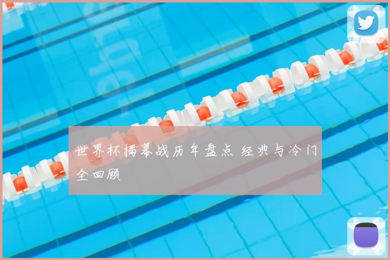 世界杯揭幕战历年盘点 经典与冷门全回顾