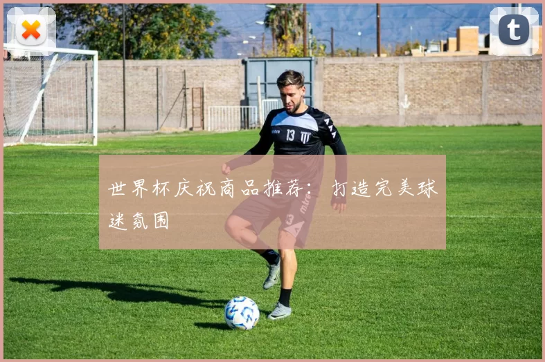 世界杯庆祝商品推荐：打造完美球迷氛围