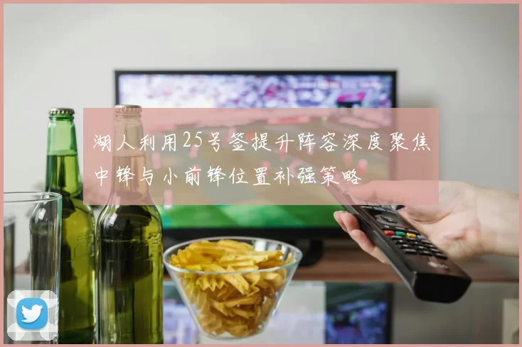 湖人利用25号签提升阵容深度聚焦中锋与小前锋位置补强策略