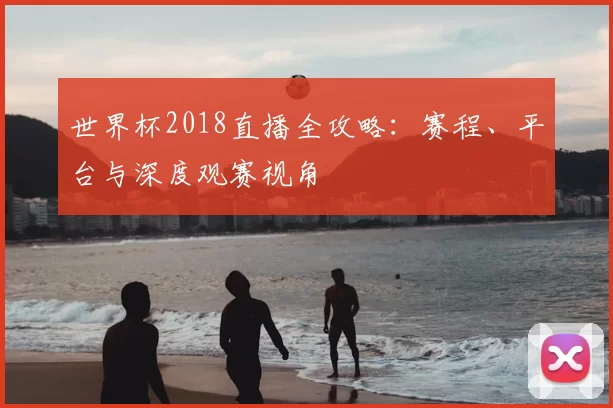 世界杯2018直播全攻略：赛程、平台与深度观赛视角