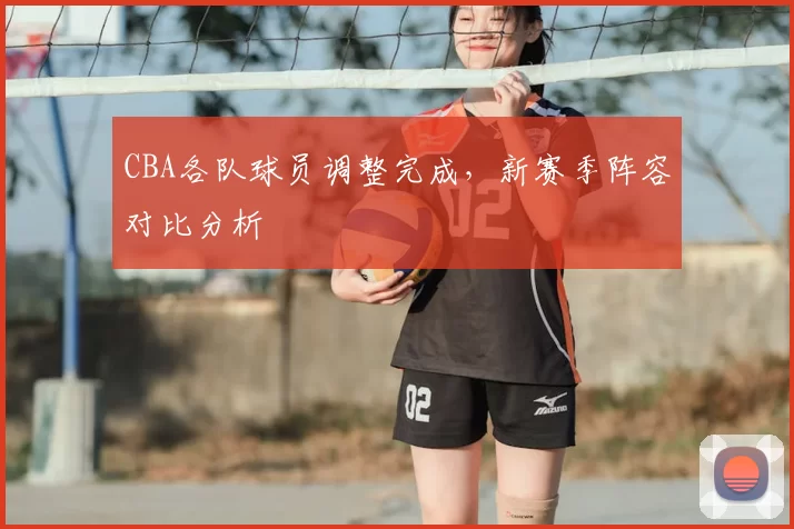 CBA各队球员调整完成,新赛季阵容对比分析