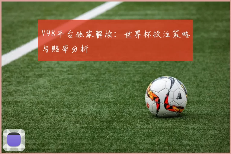 V98平台独家解读：世界杯投注策略与赔率分析