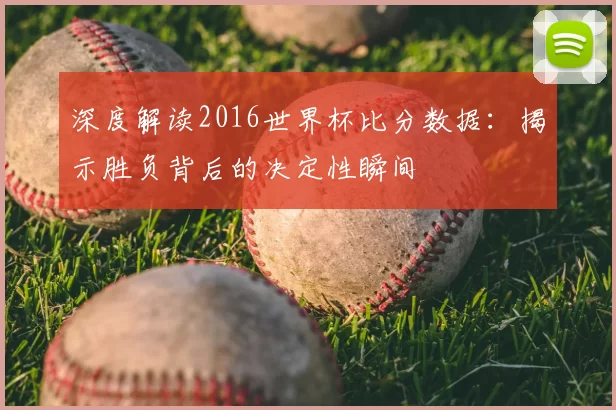 深度解读2016世界杯比分数据:揭示胜负背后的决定性瞬间