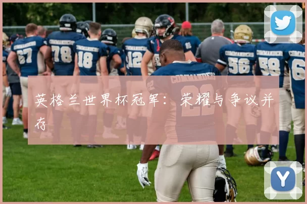 英格兰世界杯冠军:荣耀与争议并存