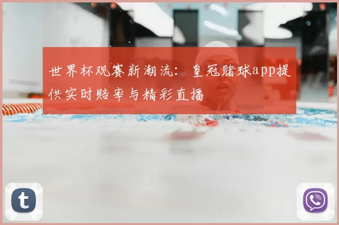 世界杯观赛新潮流：皇冠赌球app提供实时赔率与精彩直播