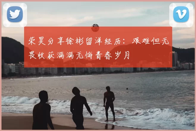 荣昊分享徐彬留洋经历:艰难但无畏收获满满无悔青春岁月