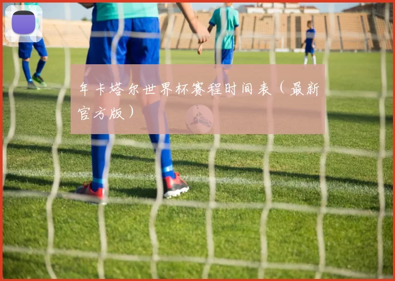 年卡塔尔世界杯赛程时间表（最新官方版）