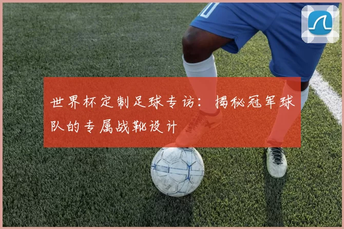 世界杯定制足球专访：揭秘冠军球队的专属战靴设计