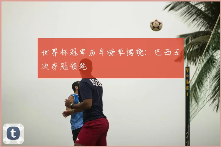 世界杯冠军历年榜单揭晓：巴西五次夺冠领跑