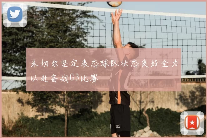 米切尔坚定表态球队状态良好全力以赴备战G3比赛