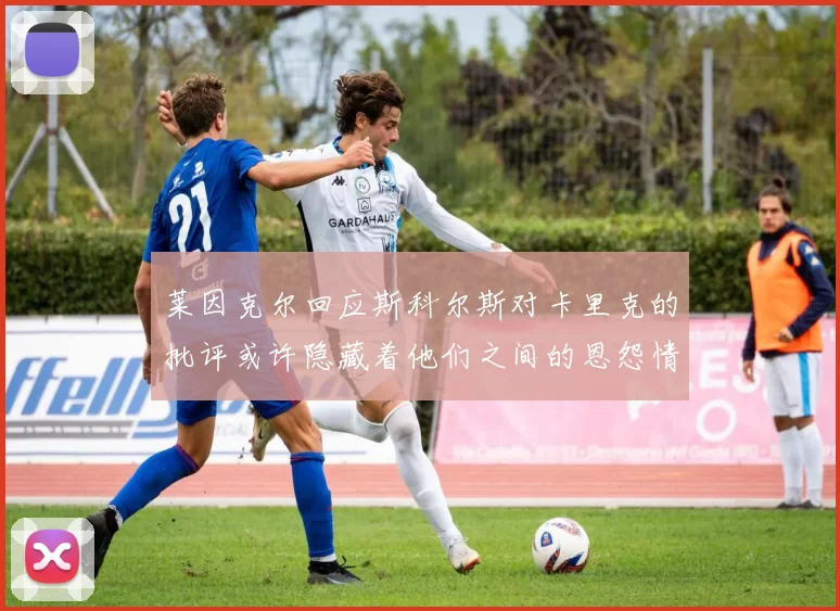 莱因克尔回应斯科尔斯对卡里克的批评或许隐藏着他们之间的恩怨情仇