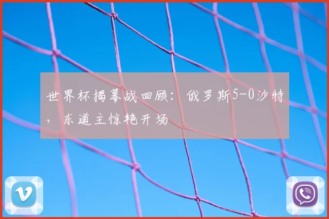 世界杯揭幕战回顾：俄罗斯5-0沙特，东道主惊艳开场