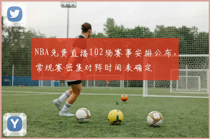 NBA免费直播102场赛事安排公布，常规赛密集对阵时间表确定