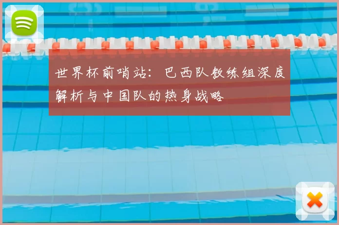 世界杯前哨站：巴西队教练组深度解析与中国队的热身战略