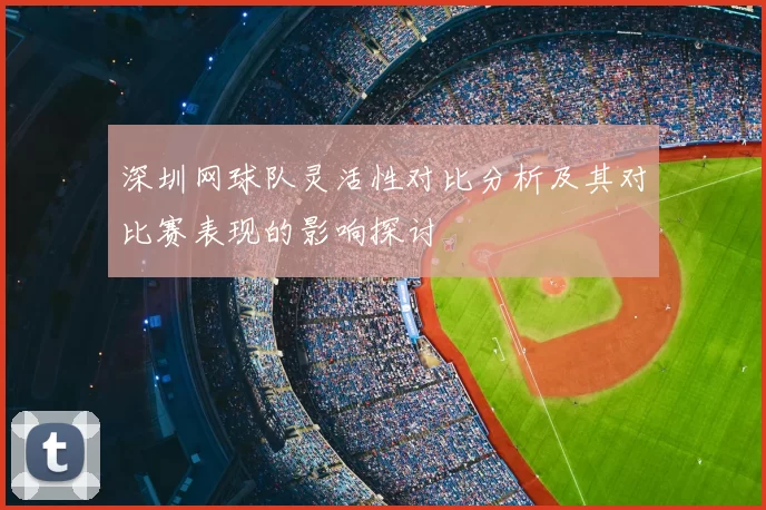 深圳网球队灵活性对比分析及其对比赛表现的影响探讨