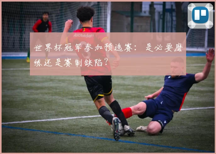 世界杯冠军参加预选赛:是必要磨练还是赛制缺陷?