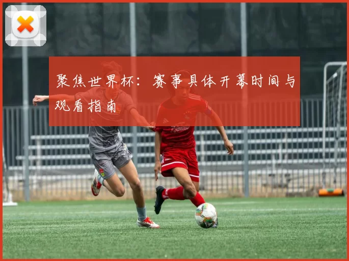 聚焦世界杯:赛事具体开幕时间与观看指南