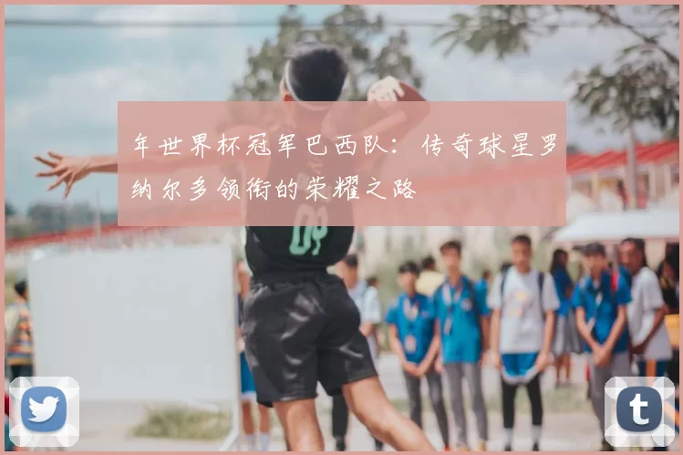 年世界杯冠军巴西队:传奇球星罗纳尔多领衔的荣耀之路