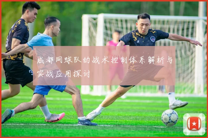 成都网球队的战术控制体系解析与实战应用探讨