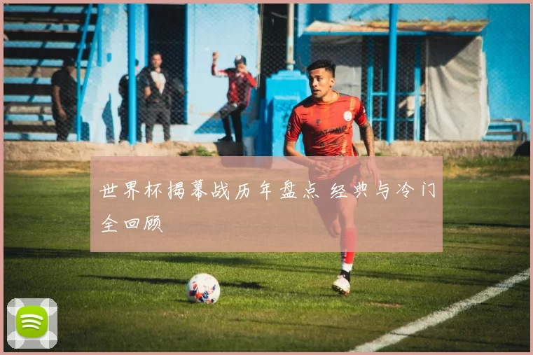 世界杯揭幕战历年盘点 经典与冷门全回顾