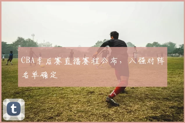 CBA季后赛直播赛程公布，八强对阵名单确定