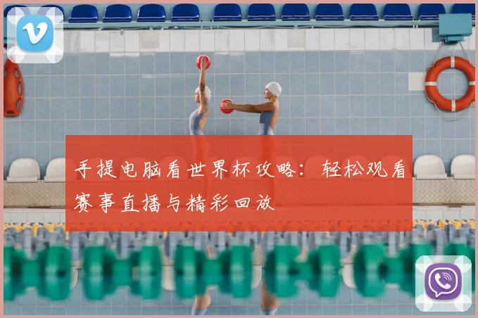 手提电脑看世界杯攻略：轻松观看赛事直播与精彩回放