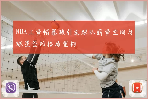 NBA工资帽暴涨引发球队薪资空间与球星签约格局重构