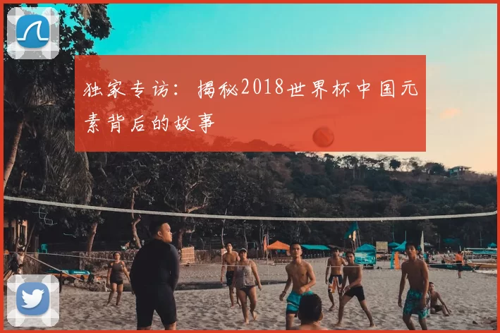 独家专访：揭秘2018世界杯中国元素背后的故事