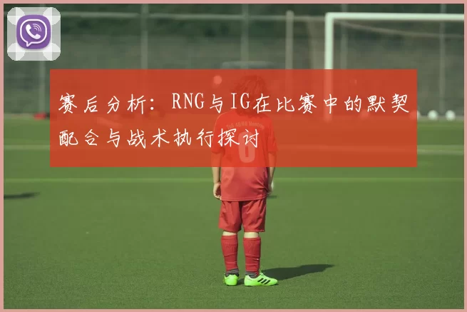 赛后分析:RNG与IG在比赛中的默契配合与战术执行探讨