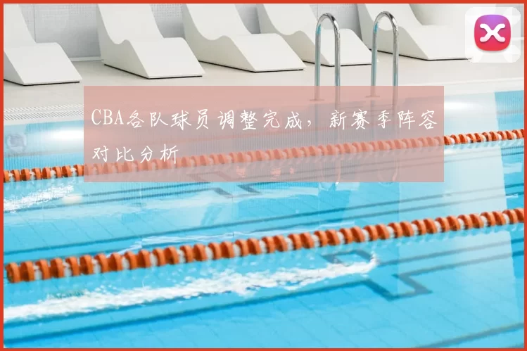 CBA各队球员调整完成,新赛季阵容对比分析