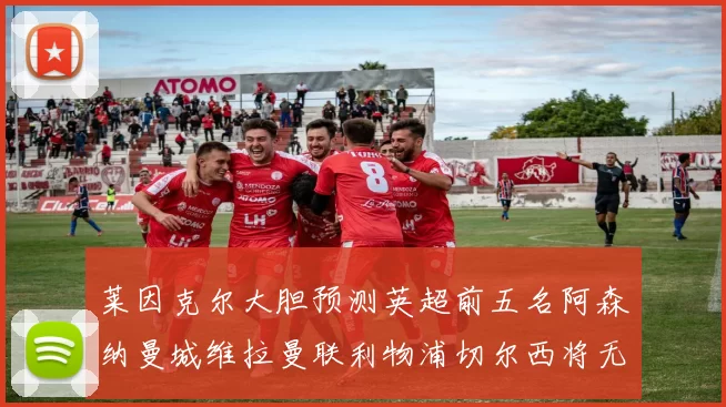 莱因克尔大胆预测英超前五名阿森纳曼城维拉曼联利物浦切尔西将无缘欧战