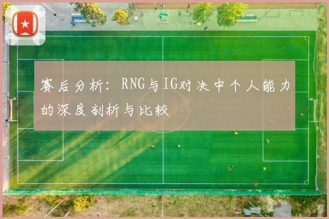 赛后分析:RNG与IG对决中个人能力的深度剖析与比较
