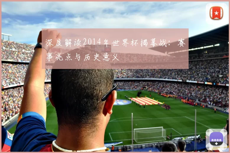 深度解读2014年世界杯揭幕战:赛事亮点与历史意义