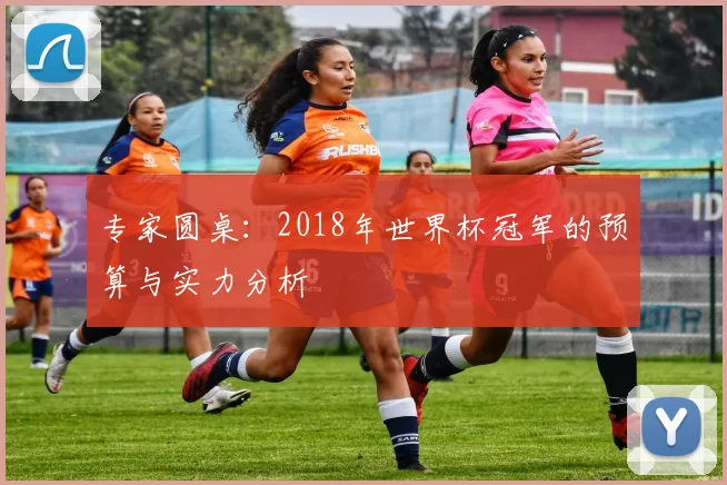 专家圆桌:2018年世界杯冠军的预算与实力分析