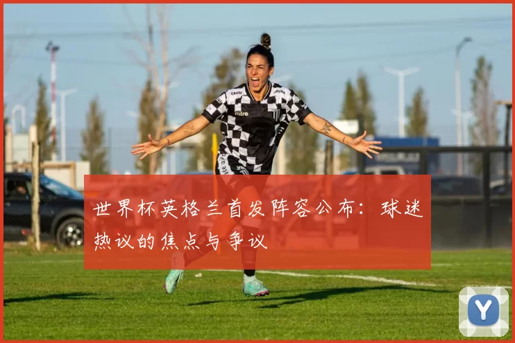 世界杯英格兰首发阵容公布：球迷热议的焦点与争议